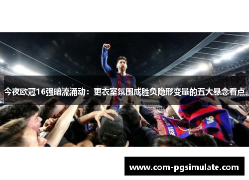 今夜欧冠16强暗流涌动：更衣室氛围成胜负隐形变量的五大悬念看点