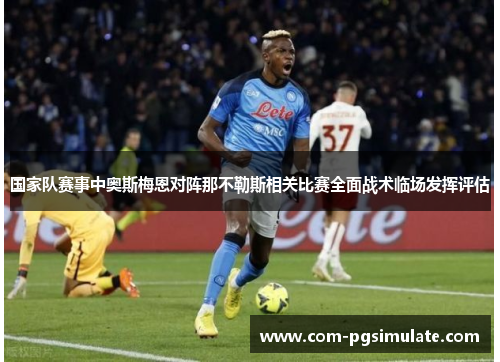 国家队赛事中奥斯梅恩对阵那不勒斯相关比赛全面战术临场发挥评估