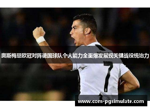 奥斯梅恩欧冠对阵德国球队个人能力全面爆发展现关键战役统治力 奥斯梅恩欧冠对阵德国球队个人能力全面爆发展现关键战役统治力