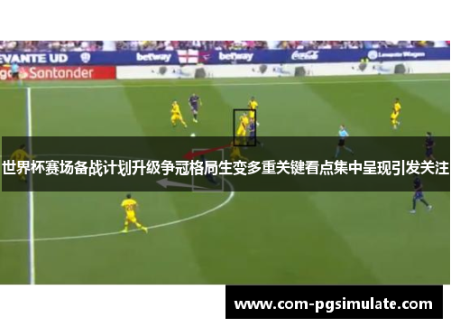 世界杯赛场备战计划升级争冠格局生变多重关键看点集中呈现引发关注