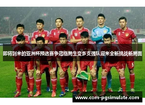 即将到来的亚洲杯预选赛争冠格局生变多支强队迎来全新挑战新局面 即将到来的亚洲杯预选赛争冠格局生变多支强队迎来全新挑战新局面