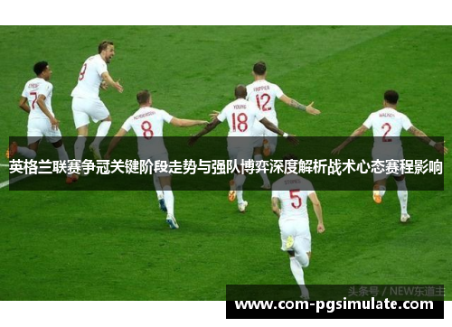 英格兰联赛争冠关键阶段走势与强队博弈深度解析战术心态赛程影响