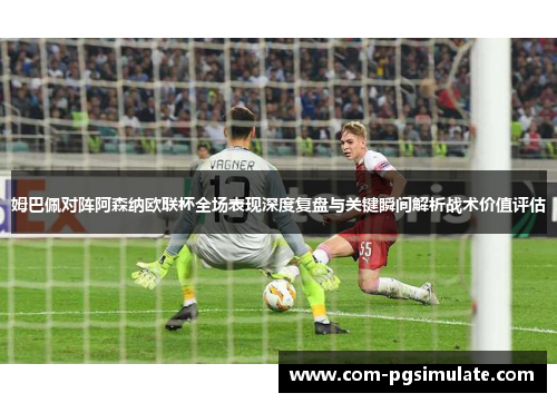 姆巴佩对阵阿森纳欧联杯全场表现深度复盘与关键瞬间解析战术价值评估