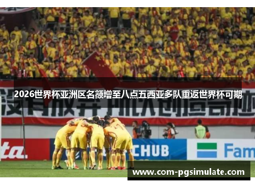 2026世界杯亚洲区名额增至八点五西亚多队重返世界杯可期 2026世界杯亚洲区名额增至八点五西亚多队重返世界杯可期