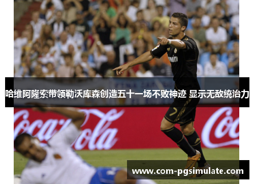 哈维阿隆索带领勒沃库森创造五十一场不败神迹 显示无敌统治力