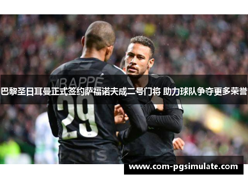 巴黎圣日耳曼正式签约萨福诺夫成二号门将 助力球队争夺更多荣誉