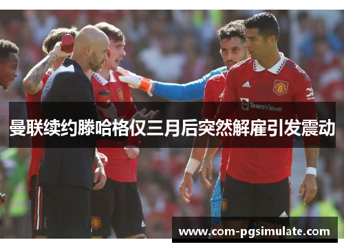 曼联续约滕哈格仅三月后突然解雇引发震动 曼联续约滕哈格仅三月后突然解雇引发震动