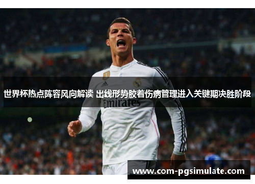 世界杯热点阵容风向解读 出线形势胶着伤病管理进入关键期决胜阶段