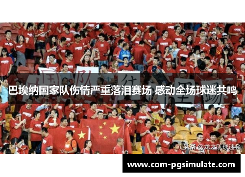 巴埃纳国家队伤情严重落泪赛场 感动全场球迷共鸣