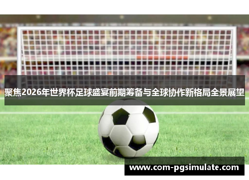聚焦2026年世界杯足球盛宴前期筹备与全球协作新格局全景展望